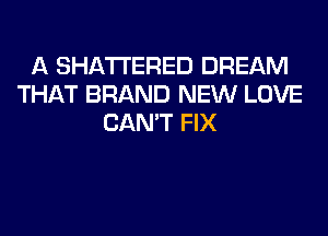 A SHATI'ERED DREAM
THAT BRAND NEW LOVE
CAN'T FIX
