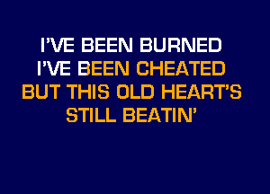 I'VE BEEN BURNED
I'VE BEEN CHEATED
BUT THIS OLD HEARTS
STILL BEATIN'