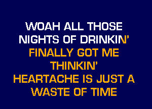 WOAH ALL THOSE
NIGHTS 0F DRINKIN'
FINALLY GOT ME
THINKIN'
HEARTACHE IS JUST A
WASTE OF TIME