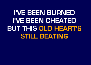 I'VE BEEN BURNED
I'VE BEEN CHEATED
BUT THIS OLD HEARTS
STILL BEATING