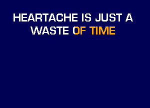 HEARTACHE IS JUST A
WASTE OF TIME