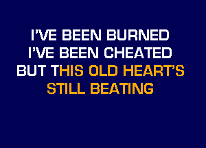 I'VE BEEN BURNED
I'VE BEEN CHEATED
BUT THIS OLD HEARTS
STILL BEATING