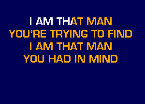 I AM THAT MAN
YOU'RE TRYING TO FIND
I AM THAT MAN
YOU HAD IN MIND