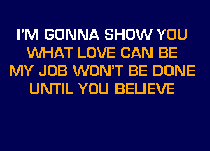 I'M GONNA SHOW YOU
WHAT LOVE CAN BE
MY JOB WON'T BE DONE
UNTIL YOU BELIEVE