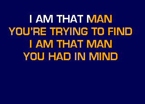 I AM THAT MAN
YOU'RE TRYING TO FIND
I AM THAT MAN
YOU HAD IN MIND