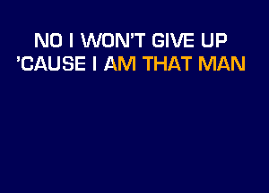 NO I WON'T GIVE UP
'CAUSE I AM THAT MAN