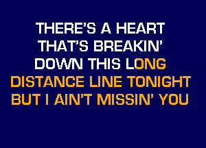 THERE'S A HEART

THAT'S BREAKIN'

DOWN THIS LONG
DISTANCE LINE TONIGHT
BUT I AIN'T MISSIN' YOU