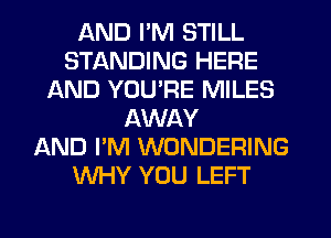 AND I'M STILL
STANDING HERE
AND YOU'RE MILES
AWAY
AND I'M WONDERING
WHY YOU LEFT
