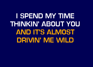 I SPEND MY TIME
THINKIN' ABOUT YOU
AND ITS ALMOST
DRIVIN' ME WILD