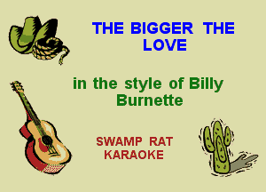 THE BIGGER THE
LOVE

in the style of Billy
Burnette

X

SWAMP RAT
KARAOKE