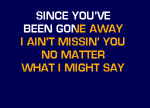 SINCE YOU'VE
BEEN GONE AWAY
I AIMT MISSIN' YOU

NO MATTER
WHAT I MIGHT SAY