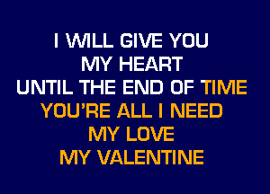 I WILL GIVE YOU
MY HEART
UNTIL THE END OF TIME
YOU'RE ALL I NEED
MY LOVE
MY VALENTINE