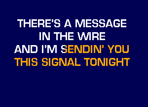 THERE'S A MESSAGE
IN THE WIRE
AND I'M SENDIN' YOU
THIS SIGNAL TONIGHT