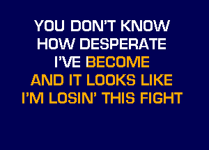 YOU DON'T KNOW
HOW DESPERATE
I'VE BECOME
AND IT LOOKS LIKE
I'M LOSIN' THIS FIGHT