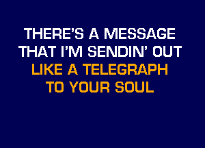 THERE'S A MESSAGE
THAT I'M SENDIN' OUT
LIKE A TELEGRAPH
TO YOUR SOUL