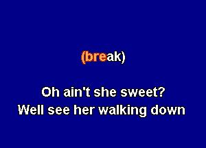 (break)

on ain't she sweet?
Well see her walking down