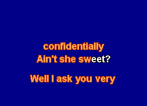 confidentially
Ain't she sweet?

Well I ask you very