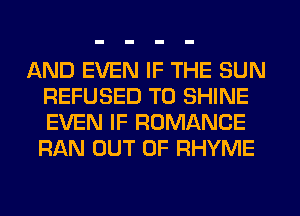 AND EVEN IF THE SUN
REFUSED T0 SHINE
EVEN IF ROMANCE
RAN OUT OF RHYME