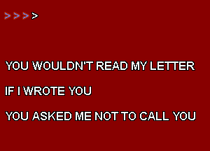 YOU WOULDN'T READ MY LETTER
IF I WROTE YOU

YOU ASKED ME NOT TO CALL YOU