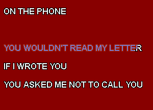 ON THE PHONE

YOU WOULDN'T READ MY LETTER
IF I WROTE YOU

YOU ASKED ME NOT TO CALL YOU