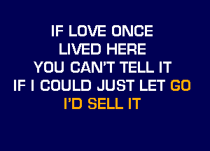 IF LOVE ONCE
LIVED HERE
YOU CAN'T TELL IT
IF I COULD JUST LET GO
I'D SELL IT