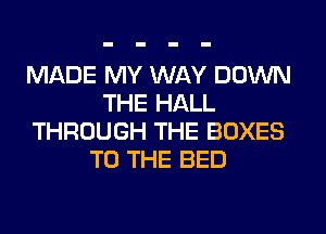 MADE MY WAY DOWN
THE HALL
THROUGH THE BOXES
TO THE BED