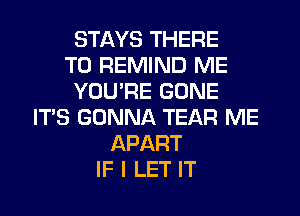 STAYS THERE
T0 REMIND ME
YOU'RE GONE
IT'S GONNA TEAR ME
APART
IF I LET IT