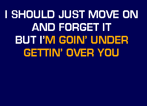 I SHOULD JUST MOVE ON
AND FORGET IT
BUT I'M GOIN' UNDER
GETI'IM OVER YOU