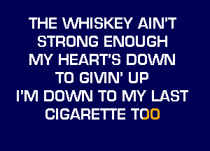 THE VVHISKEY AIN'T
STRONG ENOUGH
MY HEARTS DOWN
TO GIVIM UP
I'M DOWN TO MY LAST
CIGARETTE T00