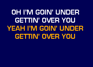 0H I'M GOIN' UNDER
GETI'IM OVER YOU
YEAH I'M GOIN' UNDER
GETI'IM OVER YOU