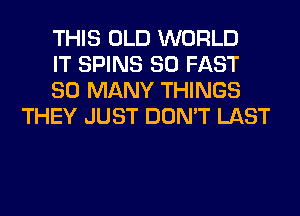 THIS OLD WORLD

IT SPINS SO FAST

SO MANY THINGS
THEY JUST DON'T LAST