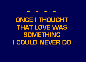 ONCE I THOUGHT
THAT LOVE WAS

SOMETHING
I COULD NEVER DO