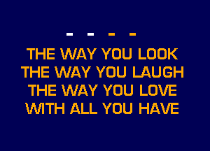 THE WAY YOU LOOK
THE WAY YOU LAUGH
THE WAY YOU LOVE
'WITH ALL YOU HAVE