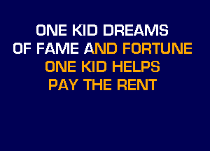 ONE KID DREAMS
OF FAME AND FORTUNE
ONE KID HELPS
PAY THE RENT