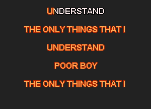UNDERSTAND
THE ONLY THINGS THATI
UNDERSTAND
POOR BOY

THE ONLY THINGS THATI