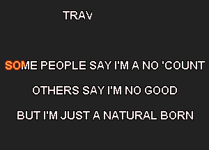 SOME PEOPLE SAY I'M A NO 'COUNT
OTHERS SAY I'M NO GOOD

BUT I'M JUST A NATURAL BORN