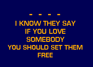I KNOW THEY SAY
IF YOU LOVE

SOMEBODY
YOU SHOULD SET THEM
FREE