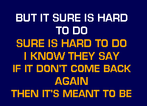 BUT IT SURE IS HARD
TO DO
SURE IS HARD TO DO

I KNOW THEY SAY
IF IT DON'T COME BACK

AGAIN
THEN IT'S MEANT TO BE