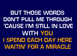 BUT THOSE WORDS
DON'T PULL ME THROUGH

CAUSE PM STILL IN LOVE
WITH YOU

I SPEND EACH DAY HERE

WAITIM FOR A MIRACLE