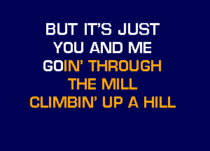 BUT IT'S JUST
YOU AND ME
GOIN' THROUGH

THE MILL
CLIMBIN' UP A HILL