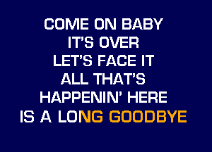 COME ON BABY
ITS OVER
LET'S FACE IT
ALL THAT'S
HAPPENIN' HERE

IS A LONG GOODBYE