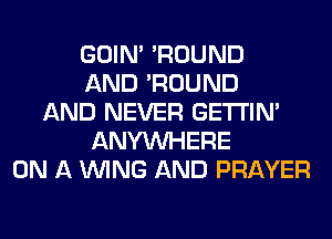 GOIN' 'ROUND
AND 'ROUND
AND NEVER GETI'IM
ANYMIHERE
ON A WING AND PRAYER