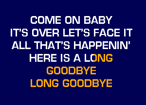 COME ON BABY
ITS OVER LET'S FACE IT
ALL THAT'S HAPPENIN'

HERE IS A LONG

GOODBYE

LONG GOODBYE