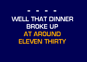 WELL THAT DINNER
BROKE UP

AT AROUND
ELEVEN THIRTY