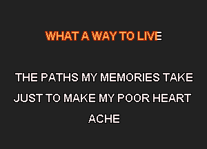 WHAT A WAY TO LIVE

THE PATHS MY MEMORIES TAKE
JUST TO MAKE MY POOR HEART
ACHE