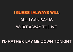 IGUESS I ALWAYS WILL
ALL I CAN SAY IS
WHAT A WAY TO LIVE

I'D RATHER LAY ME DOWN TONIGHT