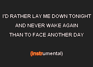 I'D RATHER LAY ME DOWN TONIGHT
AND NEVER WAKE AGAIN
THAN TO FACE ANOTHER DAY

(instrumental)