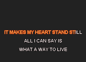 IT MAKES MY HEART STAND STILL
ALL I CAN SAY IS
WHAT A WAY TO LIVE