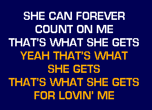 SHE CAN FOREVER
COUNT ON ME
THAT'S WHAT SHE GETS
YEAH THAT'S WHAT
SHE GETS
THAT'S WHAT SHE GETS
FOR LOVIN' ME