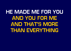 HE MADE ME FOR YOU
AND YOU FOR ME
AND THAT'S MORE
THAN EVERYTHING